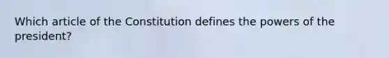 Which article of the Constitution defines the powers of the president?