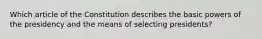 Which article of the Constitution describes the basic powers of the presidency and the means of selecting presidents?