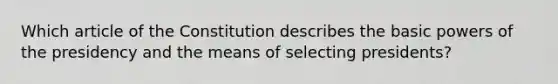 Which article of the Constitution describes the basic powers of the presidency and the means of selecting presidents?