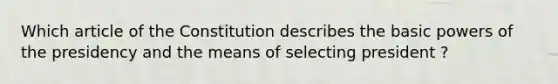 Which article of the Constitution describes the basic powers of the presidency and the means of selecting president ?