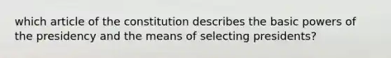 which article of the constitution describes the basic <a href='https://www.questionai.com/knowledge/kKSx9oT84t-powers-of' class='anchor-knowledge'>powers of</a> the presidency and the means of selecting presidents?