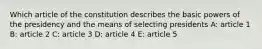 Which article of the constitution describes the basic powers of the presidency and the means of selecting presidents A: article 1 B: article 2 C: article 3 D: article 4 E: article 5