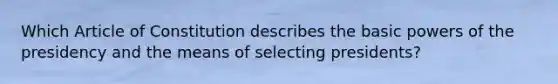 Which Article of Constitution describes the basic powers of the presidency and the means of selecting presidents?