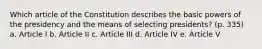 Which article of the Constitution describes the basic powers of the presidency and the means of selecting presidents? (p. 335) a. Article I b. Article II c. Article III d. Article IV e. Article V