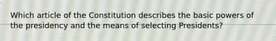 Which article of the Constitution describes the basic powers of the presidency and the means of selecting Presidents?