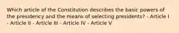 Which article of the Constitution describes the basic powers of the presidency and the means of selecting presidents? - Article I - Article II - Article III - Article IV - Article V