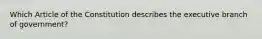 Which Article of the Constitution describes the executive branch of government?