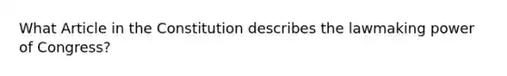 What Article in the Constitution describes the lawmaking power of Congress?