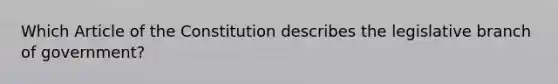 Which Article of the Constitution describes the legislative branch of government?