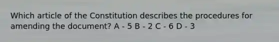 Which article of the Constitution describes the procedures for amending the document? A - 5 B - 2 C - 6 D - 3