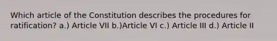 Which article of the Constitution describes the procedures for ratification? a.) Article VII b.)Article VI c.) Article III d.) Article II