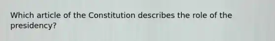 Which article of the Constitution describes the role of the presidency?
