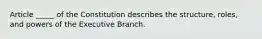 Article _____ of the Constitution describes the structure, roles, and powers of the Executive Branch.