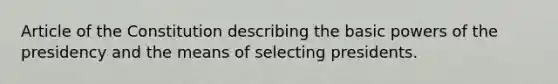 Article of the Constitution describing the basic powers of the presidency and the means of selecting presidents.