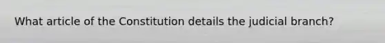 What article of the Constitution details the judicial branch?