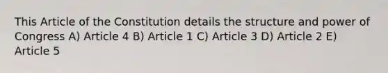 This Article of the Constitution details the structure and power of Congress A) Article 4 B) Article 1 C) Article 3 D) Article 2 E) Article 5