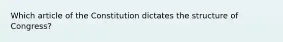 Which article of the Constitution dictates the structure of Congress?