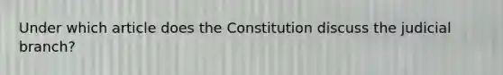 Under which article does the Constitution discuss the judicial branch?