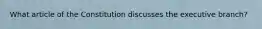 What article of the Constitution discusses the executive branch?