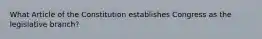 What Article of the Constitution establishes Congress as the legislative branch?