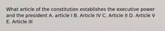 What article of the constitution establishes the executive power and the president A. article I B. Article IV C. Article II D. Article V E. Article III