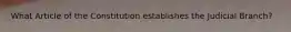 What Article of the Constitution establishes the Judicial Branch?