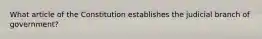 What article of the Constitution establishes the judicial branch of government?