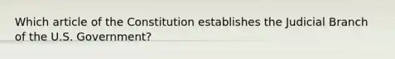 Which article of the Constitution establishes the Judicial Branch of the U.S. Government?