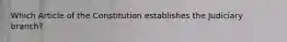 Which Article of the Constitution establishes the Judiciary branch?