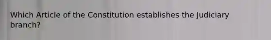 Which Article of the Constitution establishes the Judiciary branch?