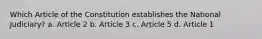 Which Article of the Constitution establishes the National Judiciary? a. Article 2 b. Article 3 c. Article 5 d. Article 1