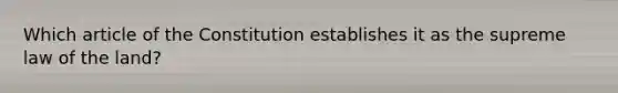 Which article of the Constitution establishes it as the supreme law of the land?