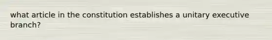 what article in the constitution establishes a unitary executive branch?