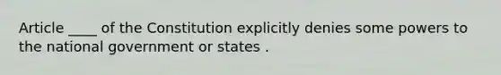 Article ____ of the Constitution explicitly denies some powers to the national government or states .