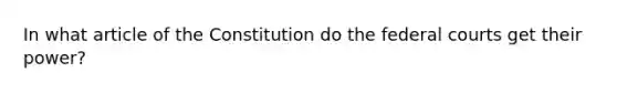 In what article of the Constitution do the federal courts get their power?