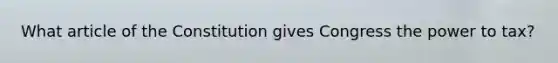 What article of the Constitution gives Congress the power to tax?