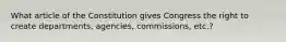 What article of the Constitution gives Congress the right to create departments, agencies, commissions, etc.?