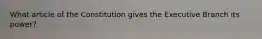 What article of the Constitution gives the Executive Branch its power?