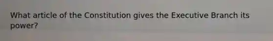 What article of the Constitution gives the Executive Branch its power?