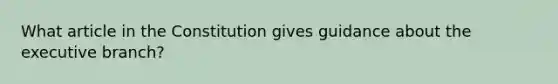 What article in the Constitution gives guidance about the executive branch?