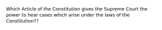 Which Article of the Constitution gives the Supreme Court the power to hear cases which arise under the laws of the Constitution??