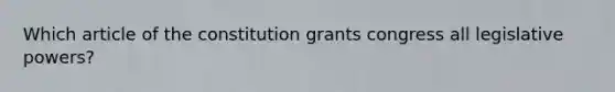 Which article of the constitution grants congress all legislative powers?