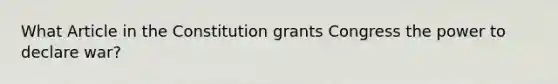 What Article in the Constitution grants Congress the power to declare war?