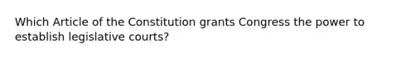 Which Article of the Constitution grants Congress the power to establish legislative courts?