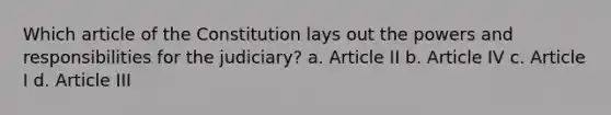 Which article of the Constitution lays out the powers and responsibilities for the judiciary? a. Article II b. Article IV c. Article I d. Article III