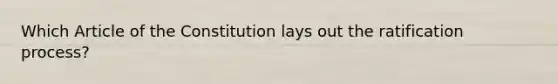 Which Article of the Constitution lays out the ratification process?