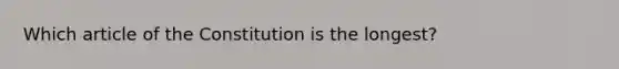 Which article of the Constitution is the longest?