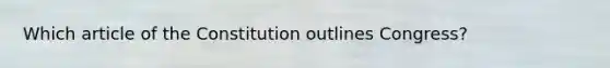 Which article of the Constitution outlines Congress?