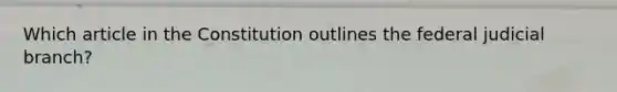 Which article in the Constitution outlines the federal judicial branch?