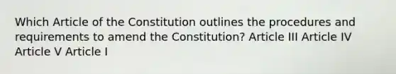 Which Article of the Constitution outlines the procedures and requirements to amend the Constitution? Article III Article IV Article V Article I